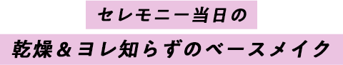 セレモニー当日の　乾燥＆ヨレ知らずのベースメイク